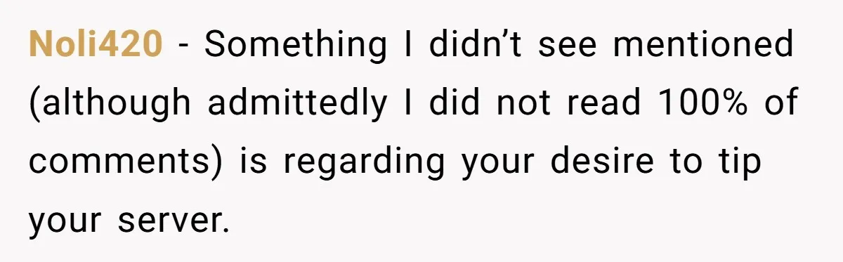 Noli420 − Something I didn’t see mentioned (although admittedly I did not read 100% of comments) is regarding your desire to tip your server.