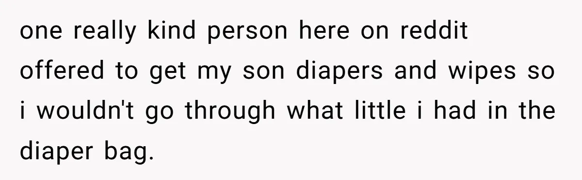 one really kind person here on reddit offered to get my son diapers and wipes so i wouldn't go through what little i had in the diaper bag.
