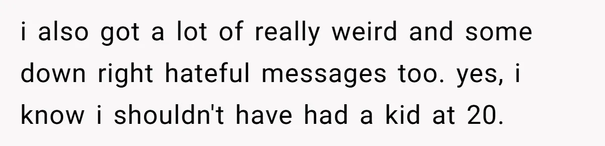 i also got a lot of really weird and some down right hateful messages too. yes, i know i shouldn't have had a kid at 20.