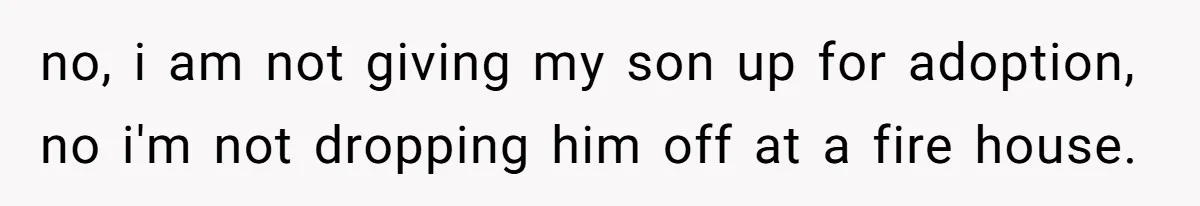 no, i am not giving my son up for adoption, no i'm not dropping him off at a fire house.