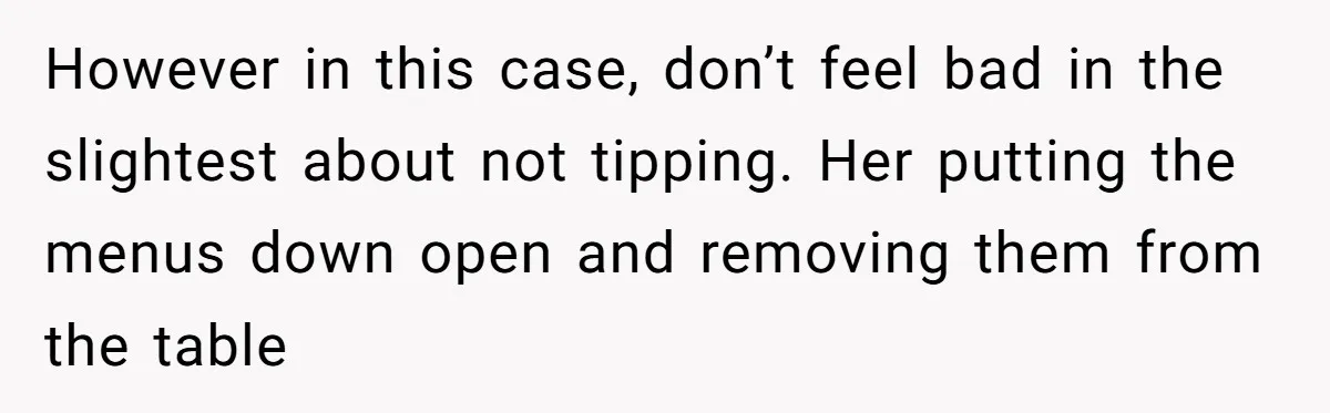 However in this case, don’t feel bad in the slightest about not tipping. Her putting the menus down open and removing them from the table