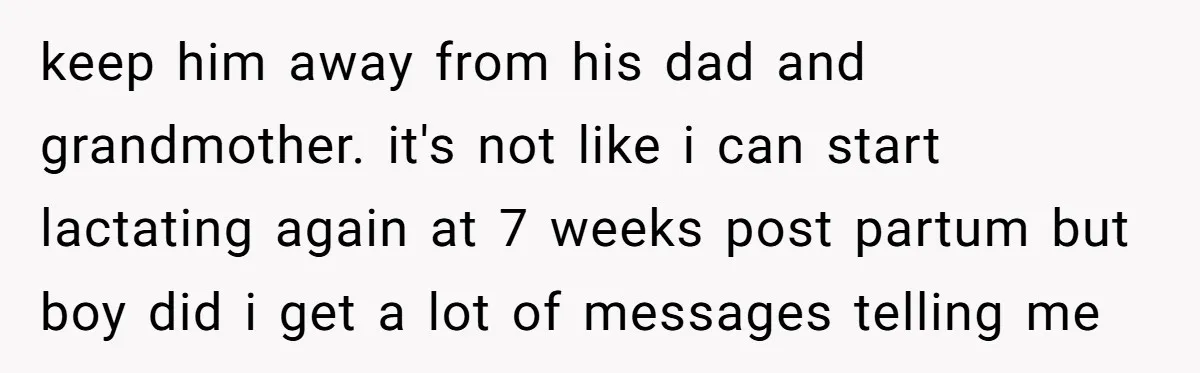 keep him away from his dad and grandmother. it's not like i can start lactating again at 7 weeks post partum but boy did i get a lot of messages...