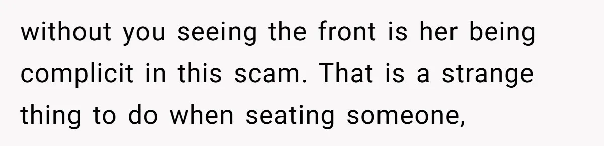 without you seeing the front is her being complicit in this scam. That is a strange thing to do when seating someone,