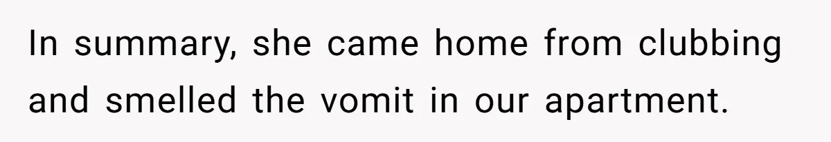 In summary, she came home from clubbing and smelled the vomit in our apartment.