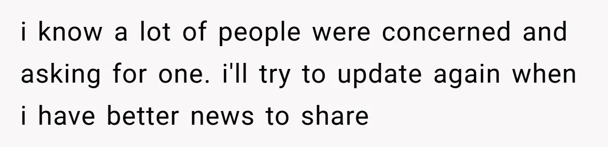 i know a lot of people were concerned and asking for one. i'll try to update again when i have better news to share