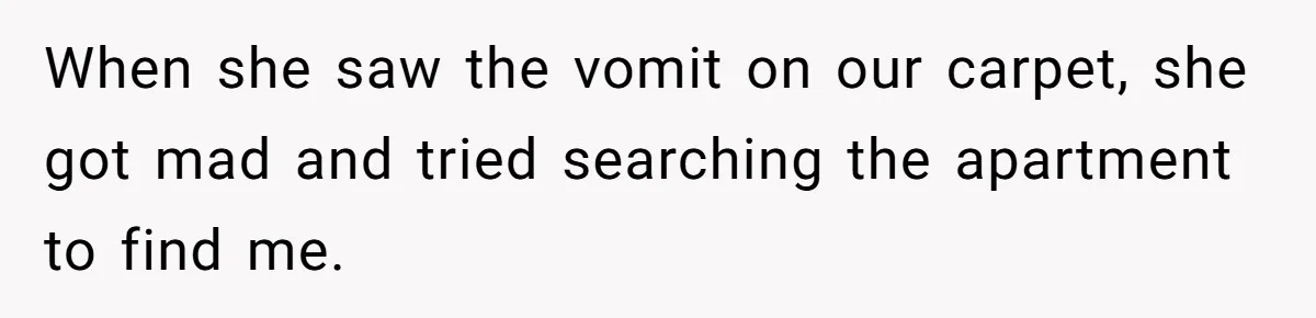When she saw the vomit on our carpet, she got mad and tried searching the apartment to find me.