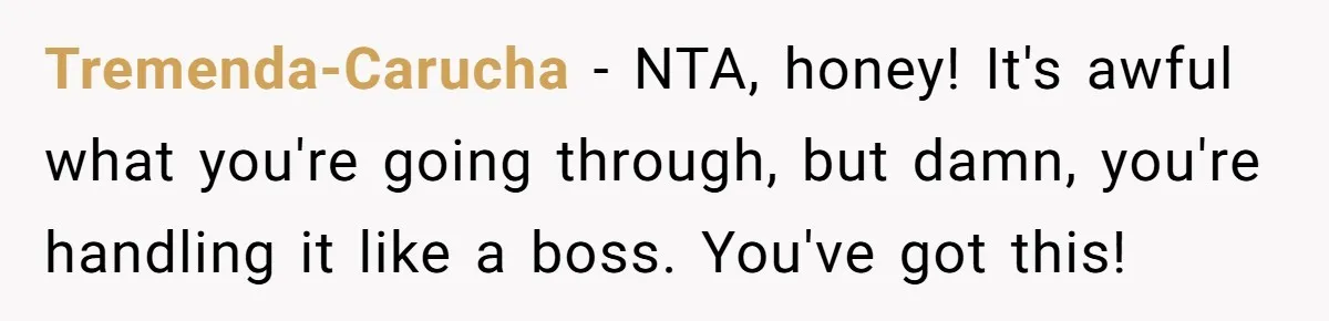 Tremenda-Carucha − NTA, honey! It's awful what you're going through, but damn, you're handling it like a boss. You've got this!