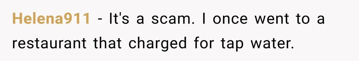 Helena911 − It's a scam. I once went to a restaurant that charged for tap water.