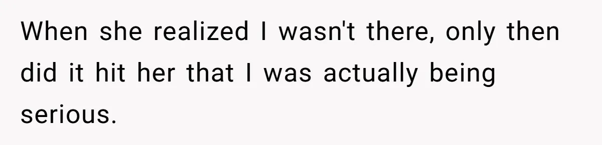 When she realized I wasn't there, only then did it hit her that I was actually being serious.
