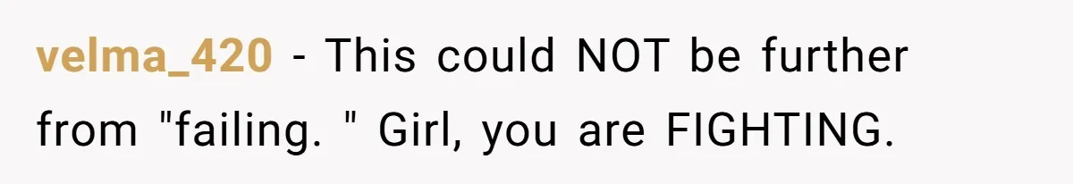 velma_420 − This could NOT be further from "failing. " Girl, you are FIGHTING.
