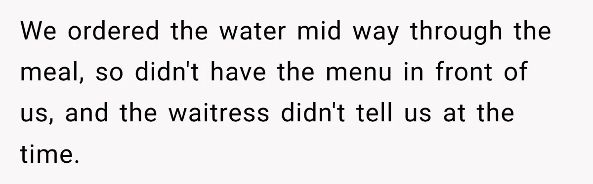 We ordered the water mid way through the meal, so didn't have the menu in front of us, and the waitress didn't tell us at the time.