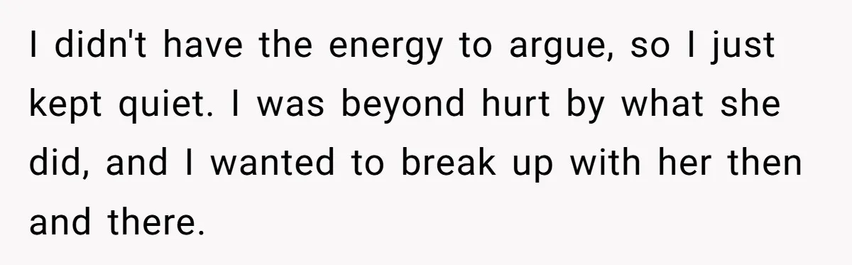I didn't have the energy to argue, so I just kept quiet. I was beyond hurt by what she did, and I wanted to break up with her then and...