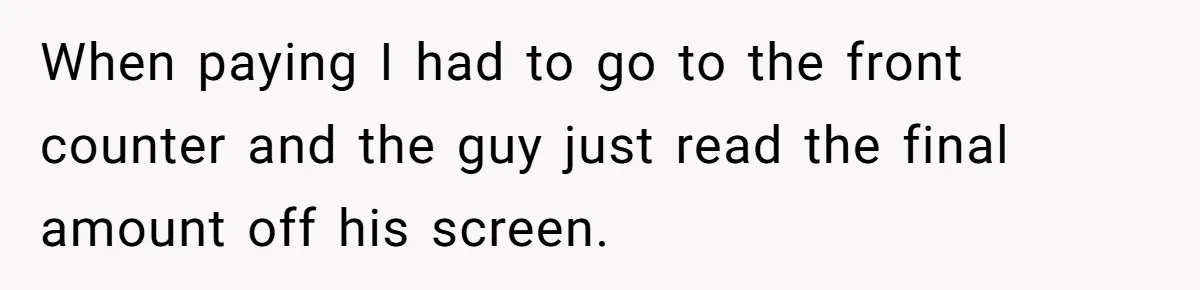When paying I had to go to the front counter and the guy just read the final amount off his screen.