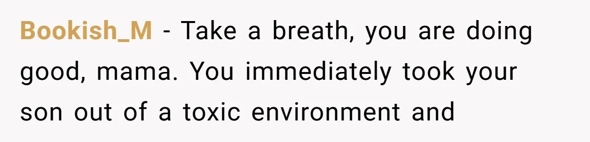 Bookish_M − Take a breath, you are doing good, mama. You immediately took your son out of a toxic environment and