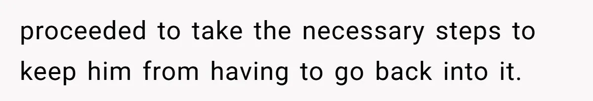 proceeded to take the necessary steps to keep him from having to go back into it.