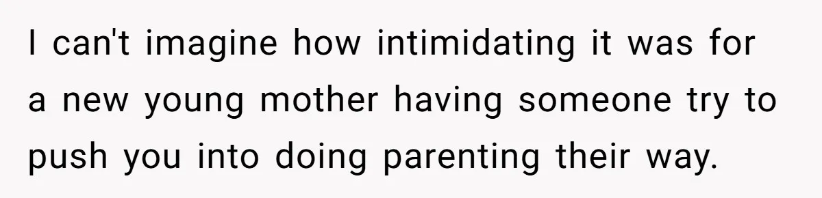 I can't imagine how intimidating it was for a new young mother having someone try to push you into doing parenting their way.