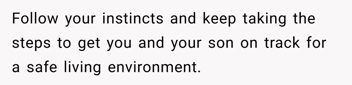 Follow your instincts and keep taking the steps to get you and your son on track for a safe living environment.