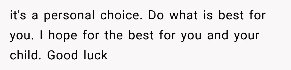 it's a personal choice. Do what is best for you. I hope for the best for you and your child. Good luck