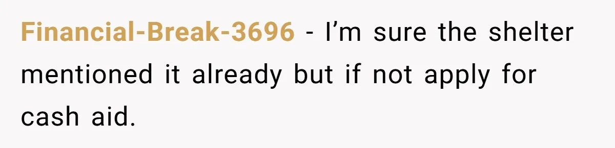 Financial-Break-3696 − I’m sure the shelter mentioned it already but if not apply for cash aid.