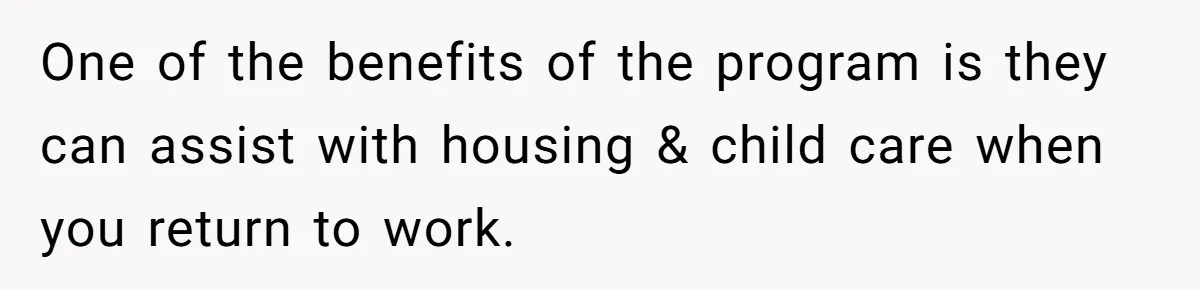 One of the benefits of the program is they can assist with housing & child care when you return to work.