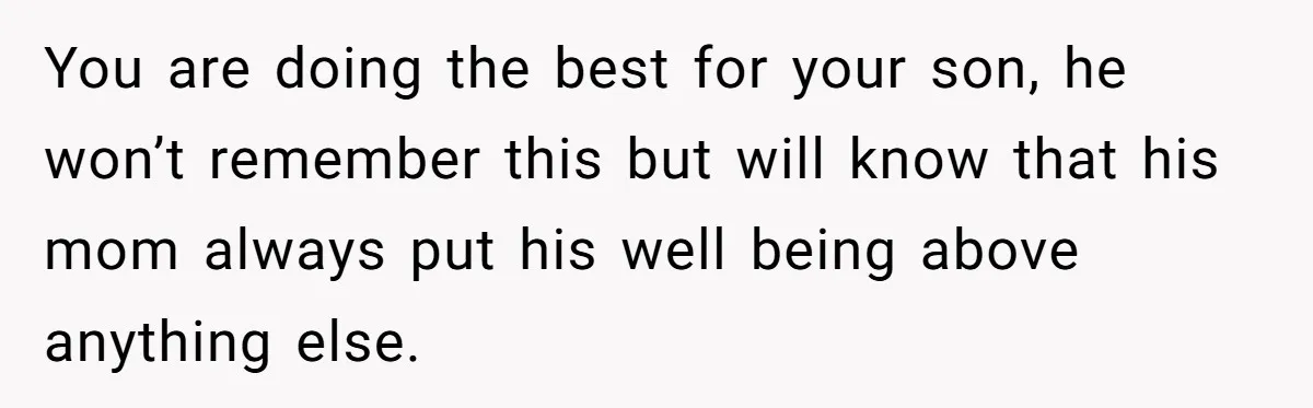 You are doing the best for your son, he won’t remember this but will know that his mom always put his well being above anything else.
