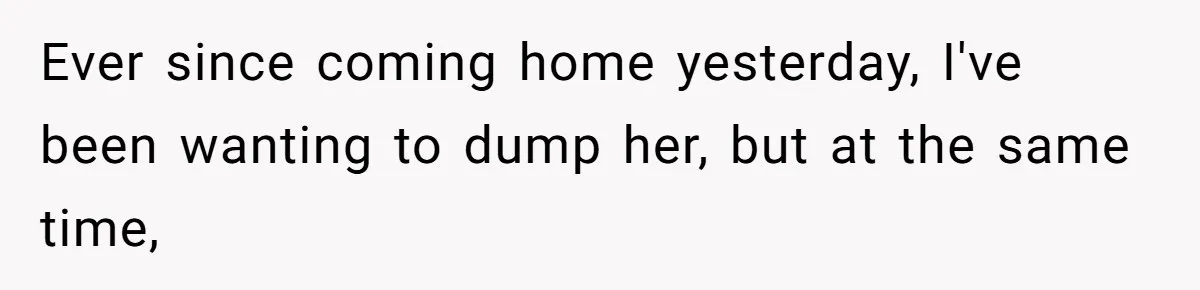 Ever since coming home yesterday, I've been wanting to dump her, but at the same time,
