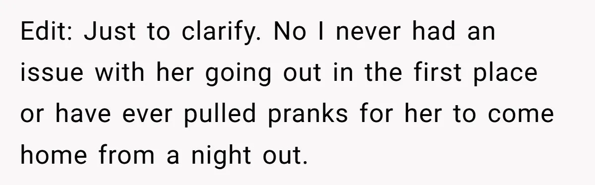 Edit: Just to clarify. No I never had an issue with her going out in the first place or have ever pulled pranks for her to come home from a...