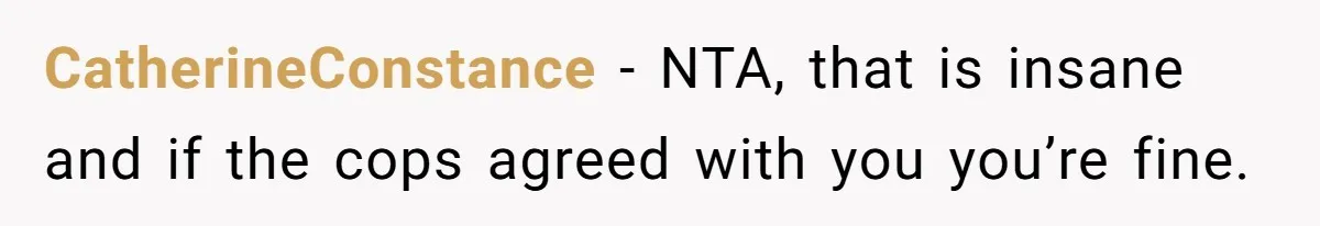 CatherineConstance − NTA, that is insane and if the cops agreed with you you’re fine.