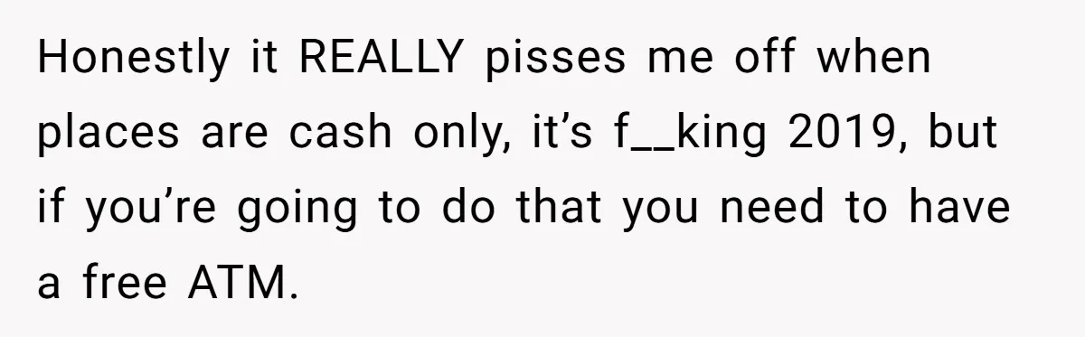 Honestly it REALLY pisses me off when places are cash only, it’s f__king 2019, but if you’re going to do that you need to have a free ATM.