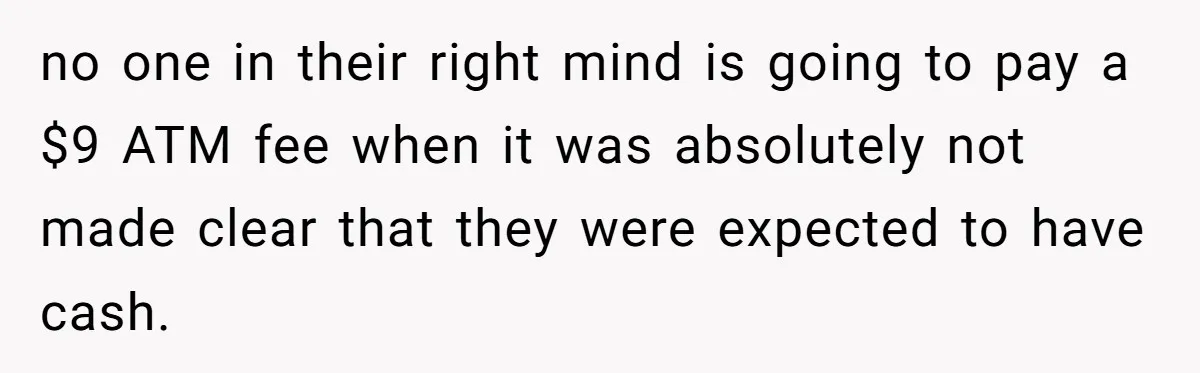 no one in their right mind is going to pay a $9 ATM fee when it was absolutely not made clear that they were expected to have cash.