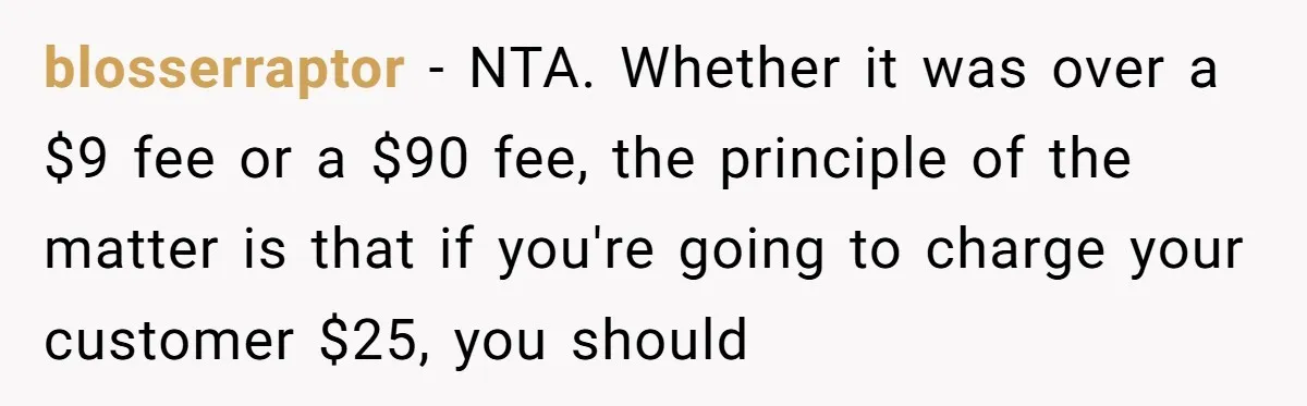 blosserraptor − NTA. Whether it was over a $9 fee or a $90 fee, the principle of the matter is that if you're going to charge your customer $25, you...