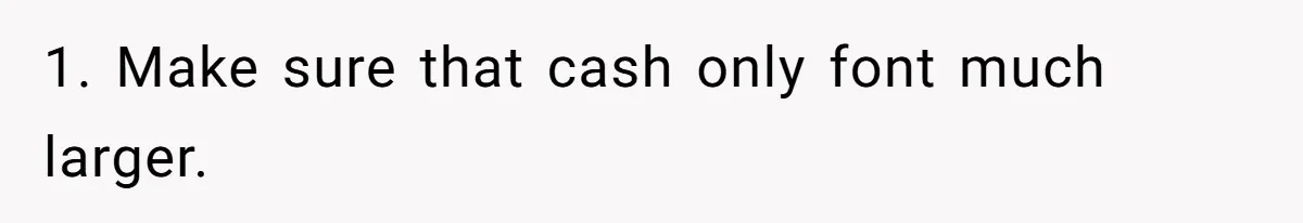 1. Make sure that cash only font much larger.