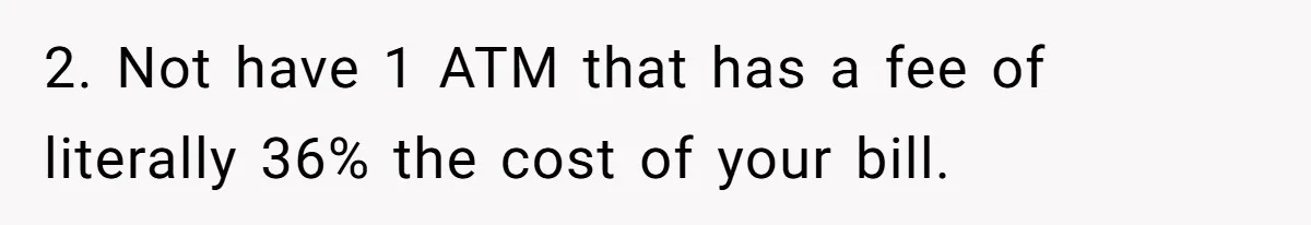 2. Not have 1 ATM that has a fee of literally 36% the cost of your bill.