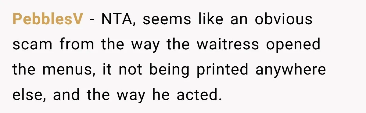 PebblesV − NTA, seems like an obvious scam from the way the waitress opened the menus, it not being printed anywhere else, and the way he acted.