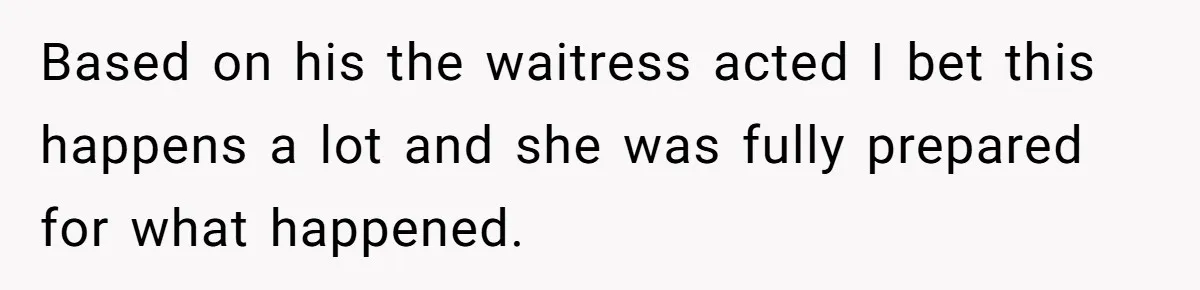 Based on his the waitress acted I bet this happens a lot and she was fully prepared for what happened.