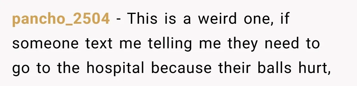 pancho_2504 − This is a weird one, if someone text me telling me they need to go to the hospital because their balls hurt,