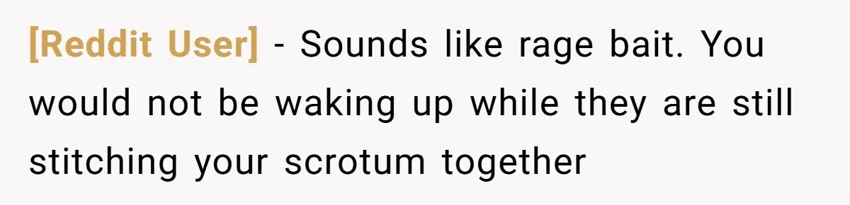 [Reddit User] − Sounds like rage bait. You would not be waking up while they are still stitching your scrotum together