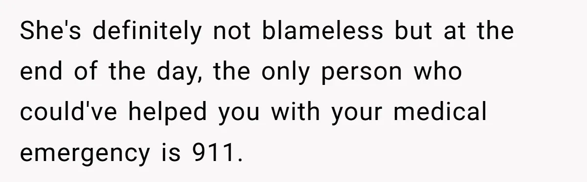 She's definitely not blameless but at the end of the day, the only person who could've helped you with your medical emergency is 911.