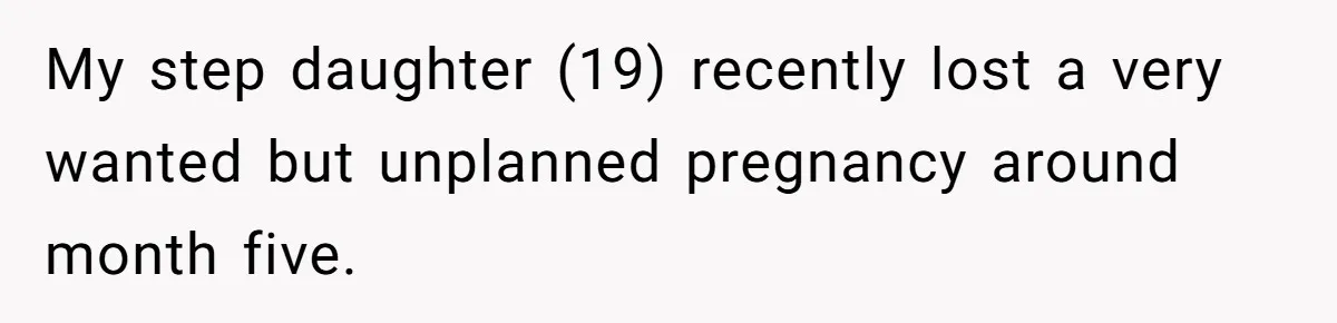 My step daughter (19) recently lost a very wanted but unplanned pregnancy around month five.