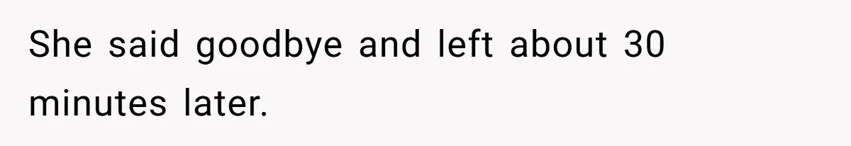 She said goodbye and left about 30 minutes later.