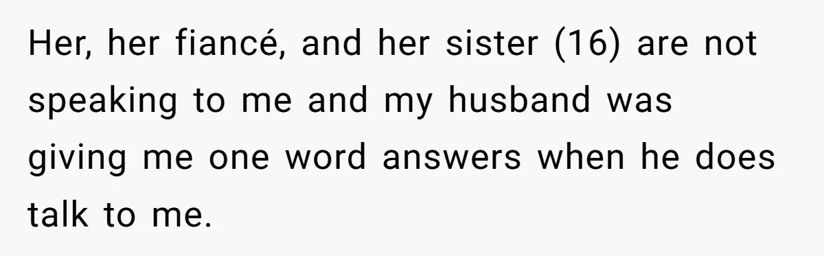 Her, her fiancé, and her sister (16) are not speaking to me and my husband was giving me one word answers when he does talk to me.