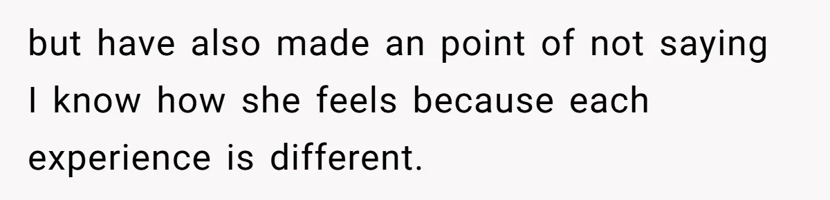but have also made an point of not saying I know how she feels because each experience is different.