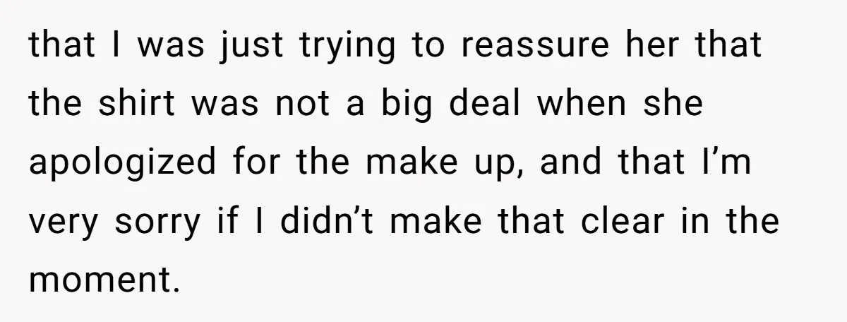that I was just trying to reassure her that the shirt was not a big deal when she apologized for the make up, and that I’m very sorry if I...