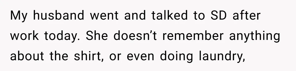 My husband went and talked to SD after work today. She doesn’t remember anything about the shirt, or even doing laundry,