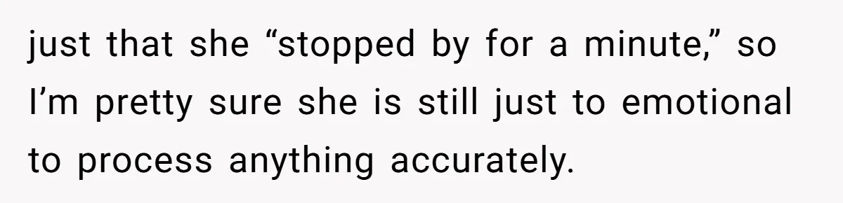 just that she “stopped by for a minute,” so I’m pretty sure she is still just to emotional to process anything accurately.