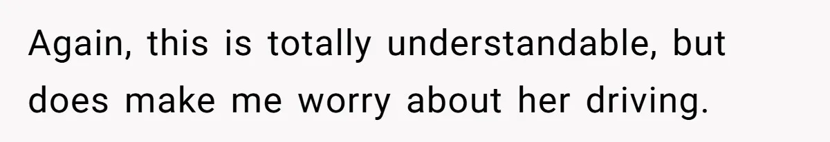 Again, this is totally understandable, but does make me worry about her driving.