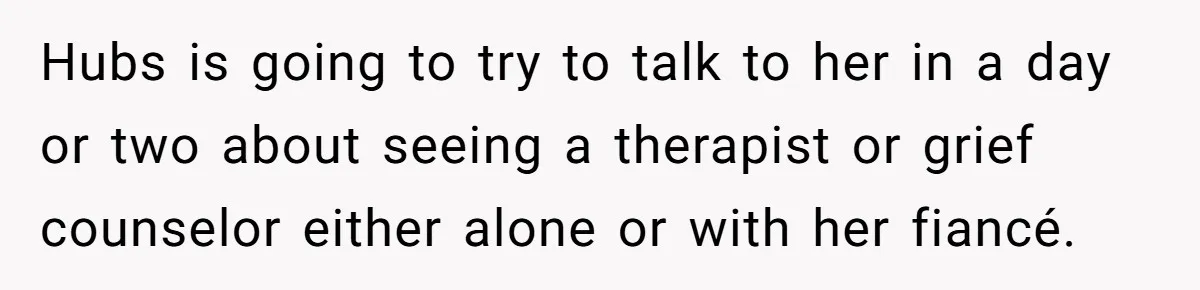 Hubs is going to try to talk to her in a day or two about seeing a therapist or grief counselor either alone or with her fiancé.