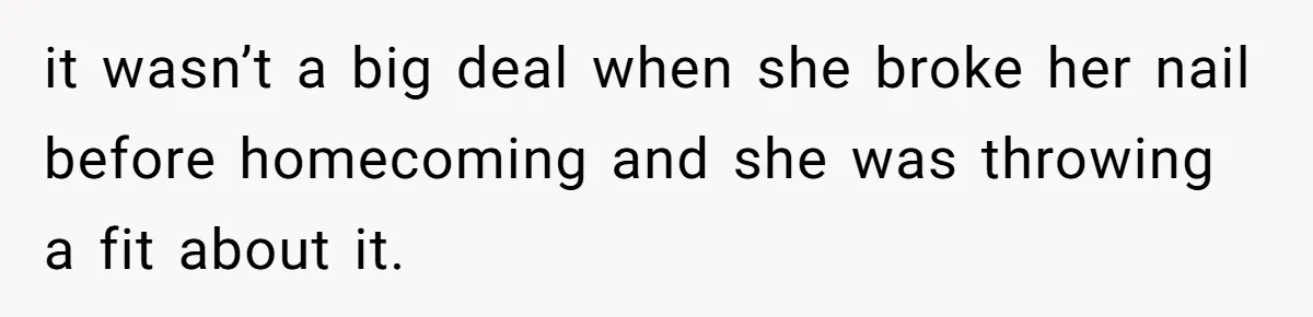 it wasn’t a big deal when she broke her nail before homecoming and she was throwing a fit about it.