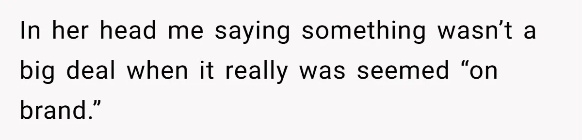 In her head me saying something wasn’t a big deal when it really was seemed “on brand.”