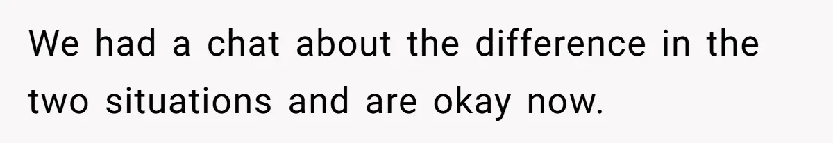 We had a chat about the difference in the two situations and are okay now.